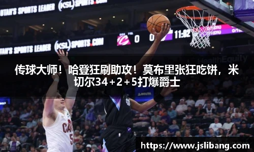 传球大师！哈登狂刷助攻！莫布里张狂吃饼，米切尔34+2+5打爆爵士